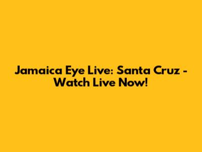 Jamaica Eye Live: Santa Cruz - Watch Live Now!