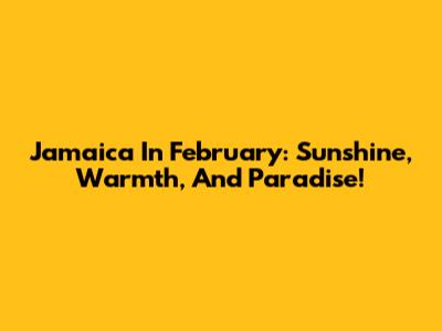Jamaica In February: Sunshine, Warmth, And Paradise!