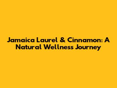 Jamaica Laurel & Cinnamon: A Natural Wellness Journey