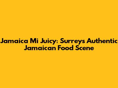 Jamaica Mi Juicy: Surrey's Authentic Jamaican Food Scene