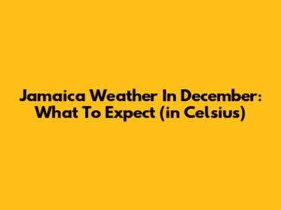 Jamaica Weather In December: What To Expect (in Celsius)
