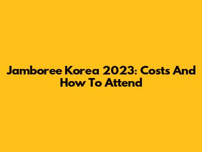 Jamboree Korea 2023: Costs And How To Attend