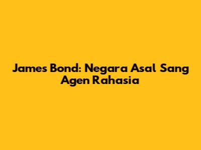 James Bond: Negara Asal Sang Agen Rahasia