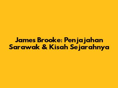 James Brooke: Penjajahan Sarawak & Kisah Sejarahnya
