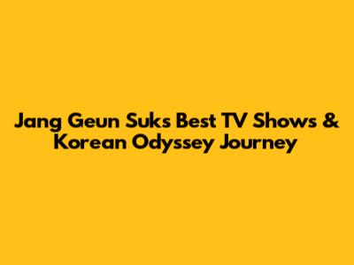 Jang Geun Suk's Best TV Shows & Korean Odyssey Journey