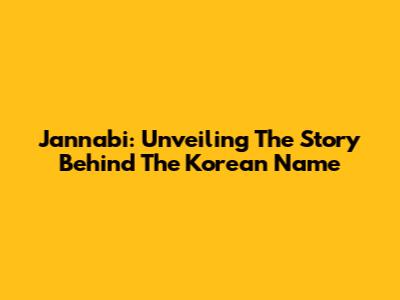 Jannabi: Unveiling The Story Behind The Korean Name