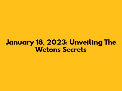January 18, 2023: Unveiling The Weton's Secrets