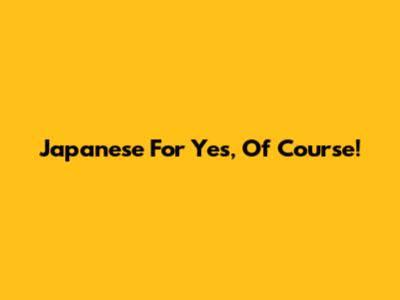 Japanese For "Yes, Of Course!"