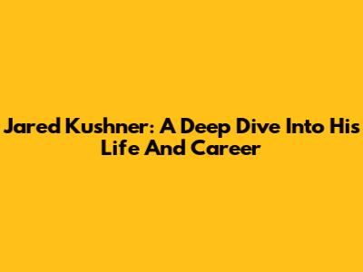 Jared Kushner: A Deep Dive Into His Life And Career