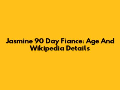 Jasmine 90 Day Fiance: Age And Wikipedia Details