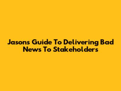 Jason's Guide To Delivering Bad News To Stakeholders