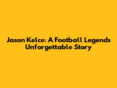 Jason Kelce: A Football Legend's Unforgettable Story