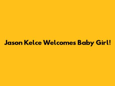 Jason Kelce Welcomes Baby Girl!
