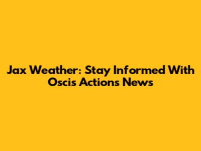 Jax Weather: Stay Informed With Oscis Actions News