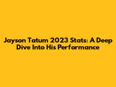 Jayson Tatum 2023 Stats: A Deep Dive Into His Performance