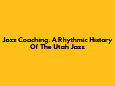 Jazz Coaching: A Rhythmic History Of The Utah Jazz