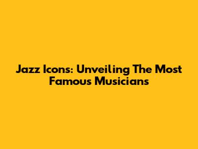 Jazz Icons: Unveiling The Most Famous Musicians