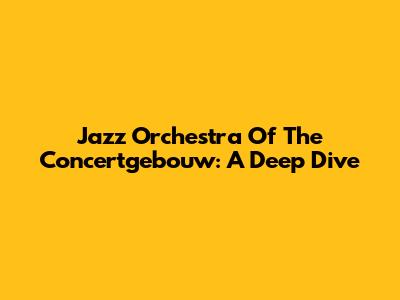 Jazz Orchestra Of The Concertgebouw: A Deep Dive