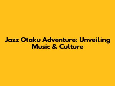 Jazz Otaku Adventure: Unveiling Music & Culture