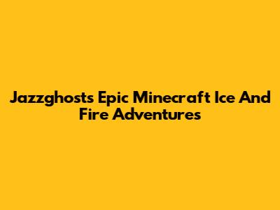 Jazzghost's Epic Minecraft Ice And Fire Adventures