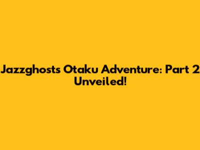 Jazzghost's Otaku Adventure: Part 2 Unveiled!