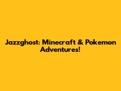 Jazzghost: Minecraft & Pokemon Adventures!