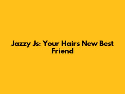 Jazzy J's: Your Hair's New Best Friend