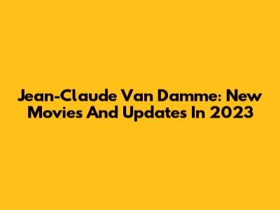 Jean-Claude Van Damme: New Movies And Updates In 2023