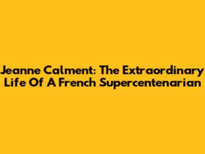 Jeanne Calment: The Extraordinary Life Of A French Supercentenarian