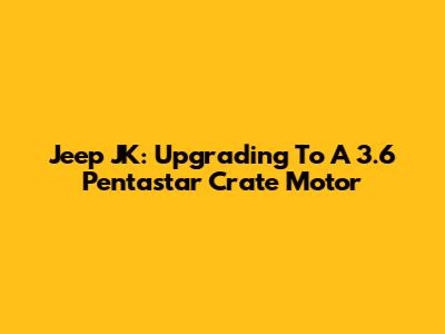 Jeep JK: Upgrading To A 3.6 Pentastar Crate Motor