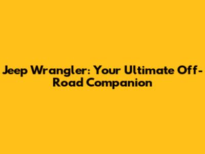Jeep Wrangler: Your Ultimate Off-Road Companion