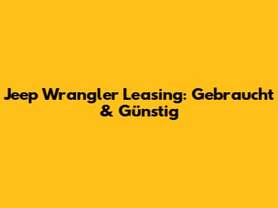 Jeep Wrangler Leasing: Gebraucht & Günstig