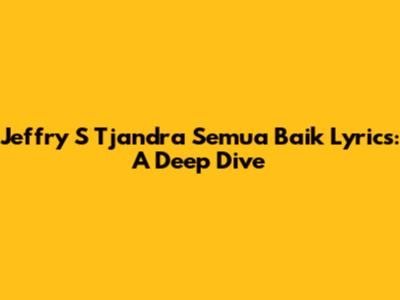 Jeffry S Tjandra Semua Baik Lyrics: A Deep Dive