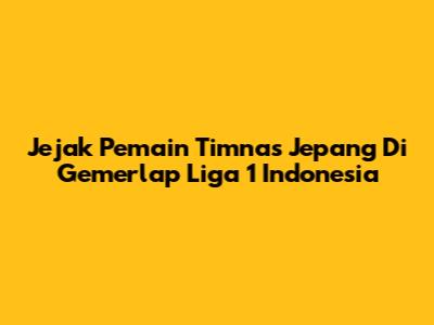 Jejak Pemain Timnas Jepang Di Gemerlap Liga 1 Indonesia