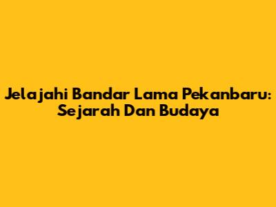 Jelajahi Bandar Lama Pekanbaru: Sejarah Dan Budaya