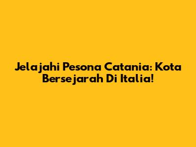 Jelajahi Pesona Catania: Kota Bersejarah Di Italia!