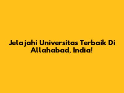 Jelajahi Universitas Terbaik Di Allahabad, India!