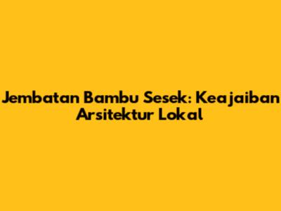 Jembatan Bambu Sesek: Keajaiban Arsitektur Lokal