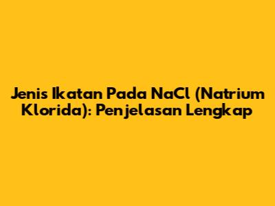 Jenis Ikatan Pada NaCl (Natrium Klorida): Penjelasan Lengkap