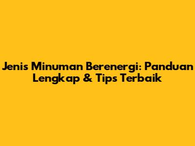 Jenis Minuman Berenergi: Panduan Lengkap & Tips Terbaik