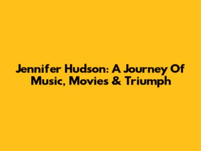 Jennifer Hudson: A Journey Of Music, Movies & Triumph