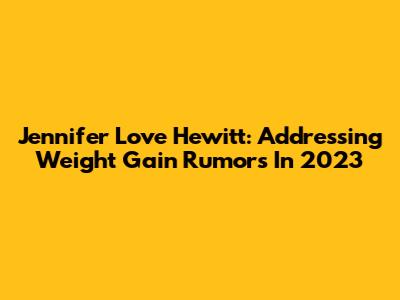 Jennifer Love Hewitt: Addressing Weight Gain Rumors In 2023