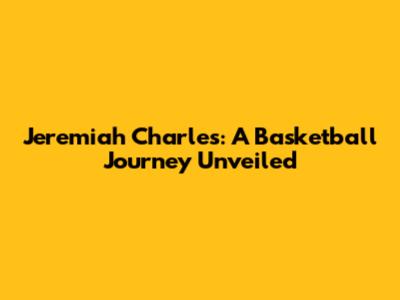 Jeremiah Charles: A Basketball Journey Unveiled