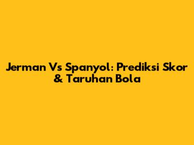Jerman Vs Spanyol: Prediksi Skor & Taruhan Bola
