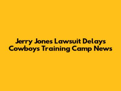 Jerry Jones Lawsuit Delays Cowboys Training Camp News