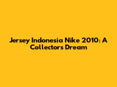 Jersey Indonesia Nike 2010: A Collector's Dream