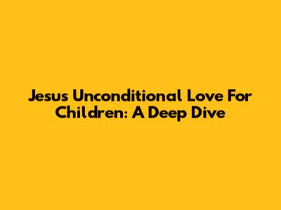 Jesus' Unconditional Love For Children: A Deep Dive