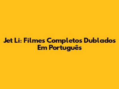 Jet Li: Filmes Completos Dublados Em Português