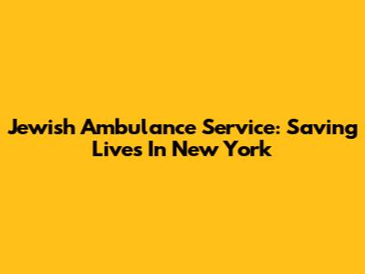 Jewish Ambulance Service: Saving Lives In New York
