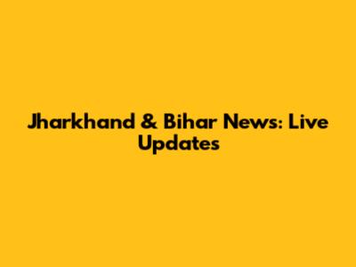 Jharkhand & Bihar News: Live Updates